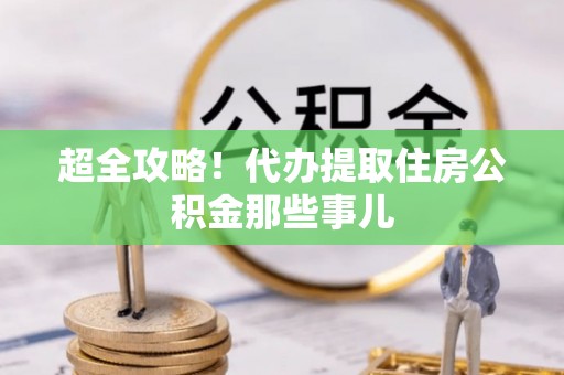 浈江超全攻略！代办提取住房公积金那些事儿