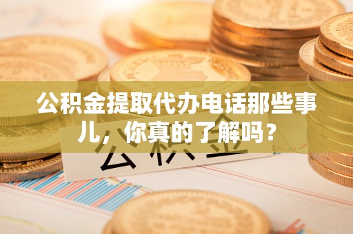 浈江公积金提取代办电话那些事儿，你真的了解吗？