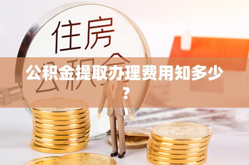 浈江公积金提取办理费用知多少？