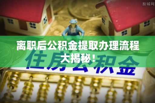 浈江离职后公积金提取办理流程大揭秘！