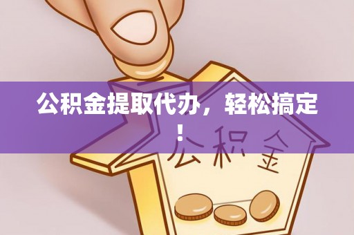 浈江公积金提取代办，轻松搞定！
