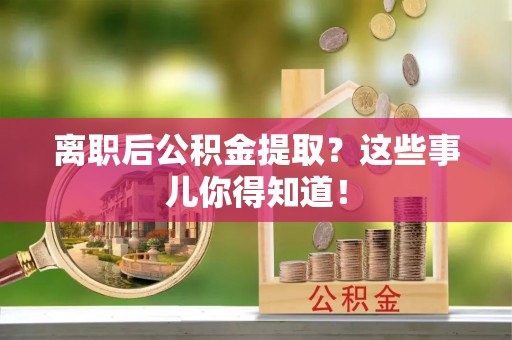 浈江离职后公积金提取？这些事儿你得知道！