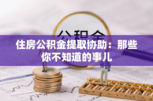 浈江住房公积金提取协助：那些你不知道的事儿