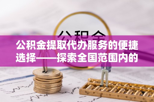 浈江公积金提取代办服务的便捷选择——探索全国范围内的优质服务提供商