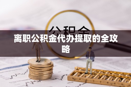 浈江离职公积金代办提取的全攻略